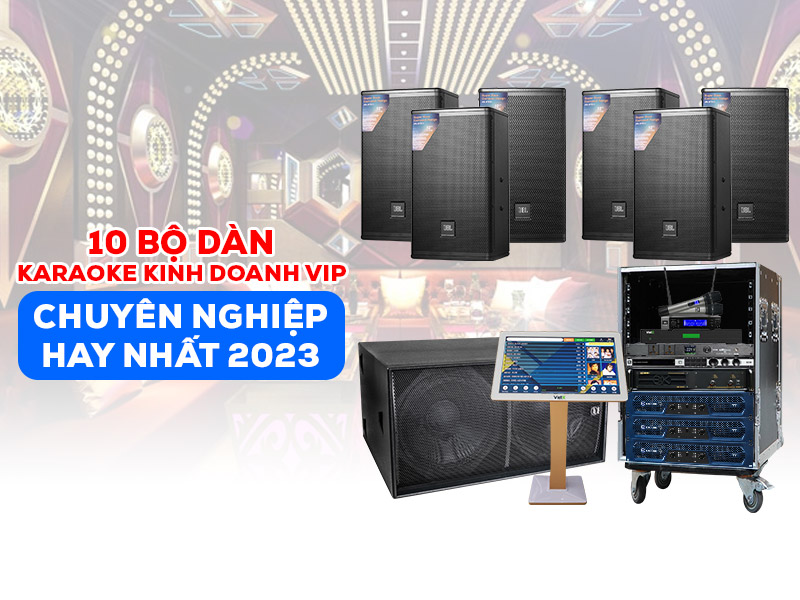 Top 10 bộ dàn karaoke kinh doanh VIP chuyên nghiệp hay nhất 2023