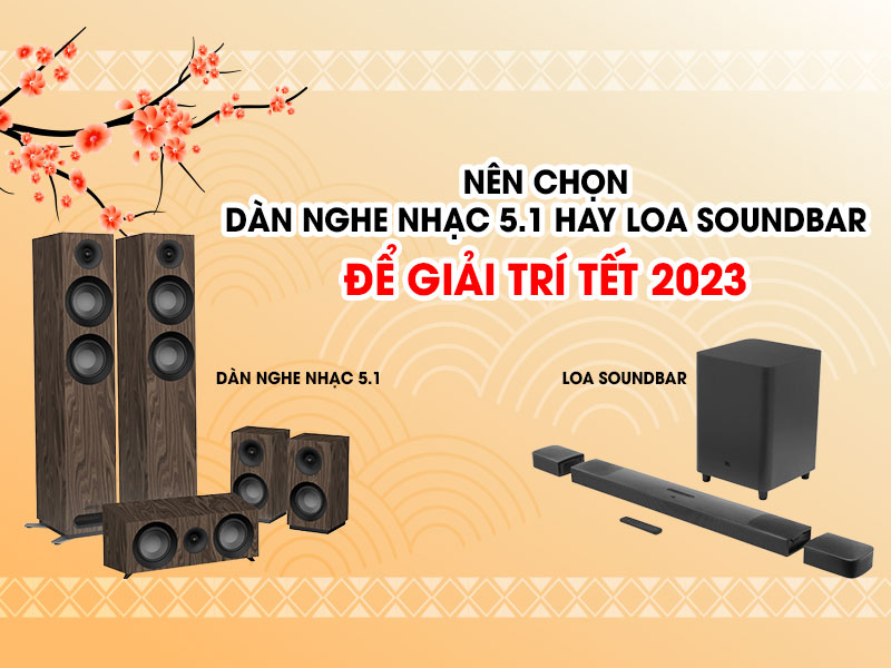 Nên chọn dàn nghe nhạc 5.1 hay loa soundbar để giải trí Tết 2023