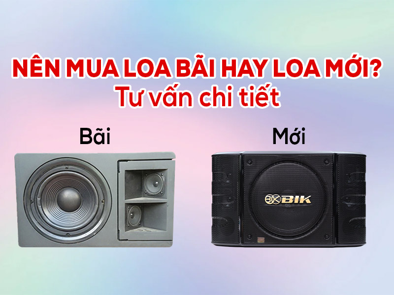 Nên mua loa bãi hay loa mới? Tư vấn chi tiết