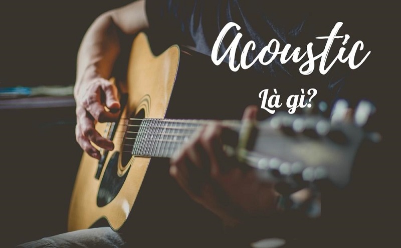 Nhạc Acoustics là gì? Đặc điểm của nhạc Acoustics