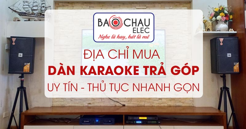 Bảo Châu Elec - địa chỉ mua dàn karaoke trả góp uy tín, thủ tục nhanh gọn