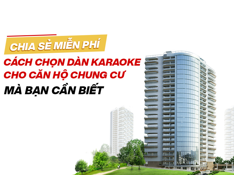 Chia sẻ miễn phí cách chọn Dàn karaoke cho căn hộ chung cư mà bạn cần biết