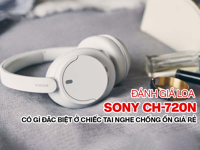 Đánh giá tai nghe Sony CH-720N: Có gì đặc biệt ở chiếc tai nghe chống ồn giá rẻ?