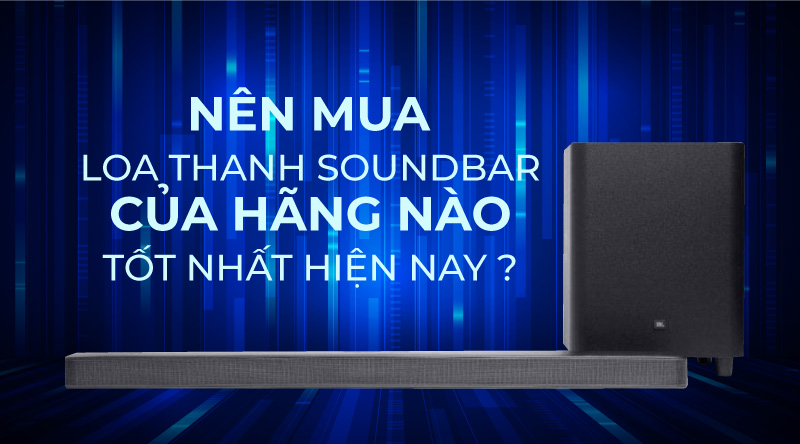 Nên mua loa thanh soundbar của hãng nào tốt nhất hiện nay ?