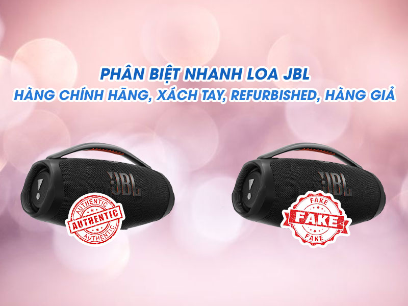 Phân biệt nhanh Loa JBL Bluetooth hàng chính hãng, xách tay, refurbished, hàng giả (Cập nhật 2023)