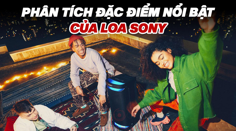 Phân tích đặc điểm nổi bật của Loa Sony giúp bạn chọn mua loa phù hợp