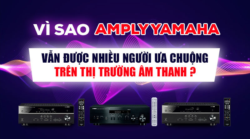 Vì sao Amply Yamaha vẫn được nhiều người ưa chuộng trên thị trường âm thanh ?