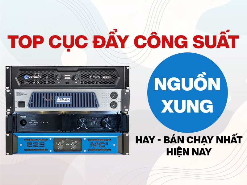 Top cục đẩy công suất nguồn xung hay bán chạy nhất hiện nay? 