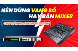 Nên dùng Vang số hay Bàn mixer cho dàn âm thanh karaoke gia đình
