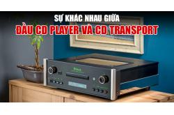 Đầu CD Player và CD Transport khác nhau như thế nào?