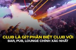 Club là gì? Cách phân biệt Club với Bar, Pub, Lounge chính xác nhất