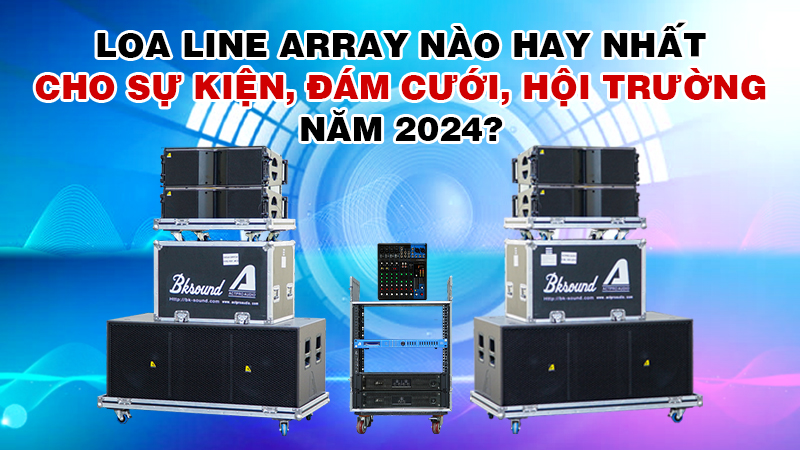 Loa line array nào hay nhất cho sự kiện, đám cưới, hội trường năm 2024?