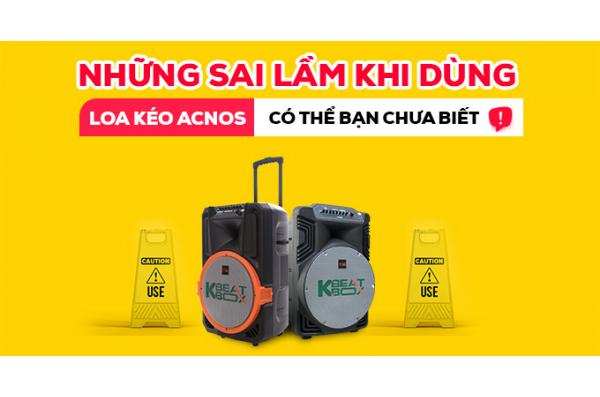 8 sai lầm hay gặp khi dùng Loa Kéo Acnos & Cách xử lý 100%