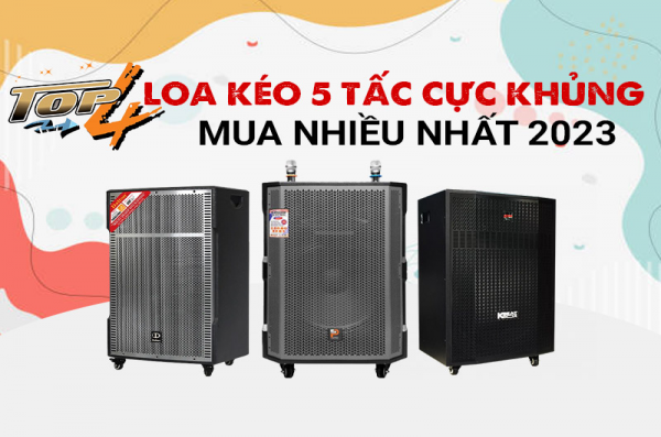 Top 4 Loa kéo 5 tấc cực khủng được chọn mua nhiều nhất 2023