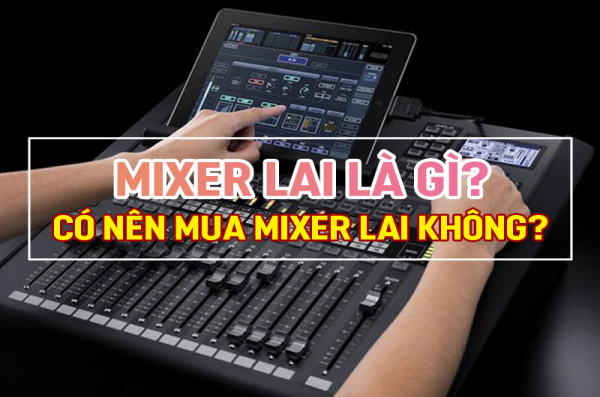 Mixer lai là gì? Có nên mua Mixer lai không?