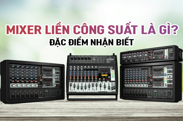 Mixer liền công suất là gì? Đặc điểm nhận biết?