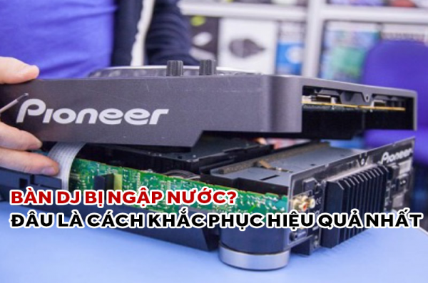 Bàn DJ bị ngập nước? Đâu là cách khắc phục hiệu quả nhất
