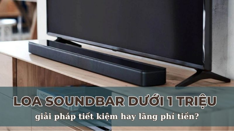 Loa soundbar dưới 1 triệu - giải pháp tiết kiệm hay lãng phí tiền?