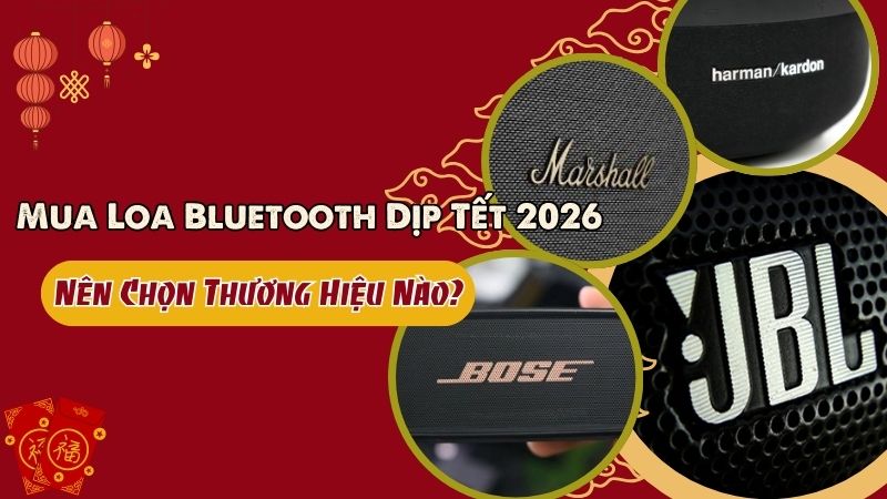 Mua Loa Bluetooth Dịp Tết 2026: Nên Chọn Thương Hiệu Nào?