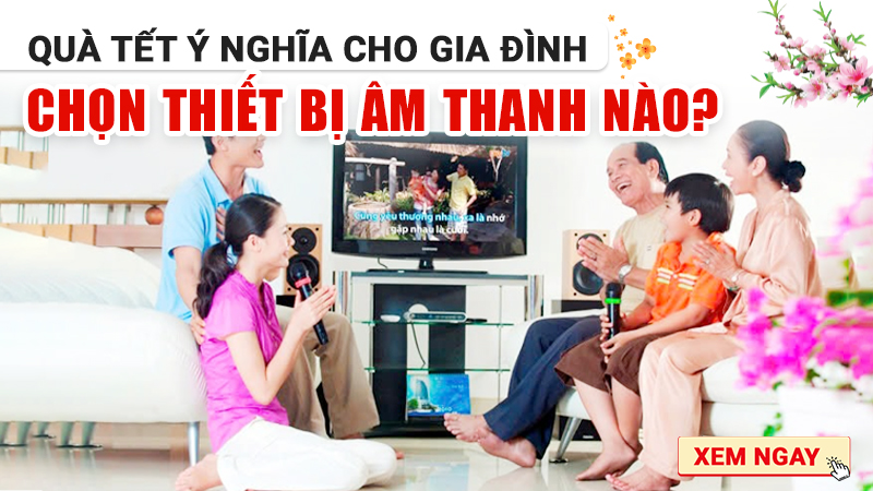 Quà Tết ý nghĩa cho gia đình chọn thiết bị âm thanh nào để cả nhà cùng vui?