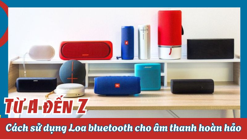 Từ A đến Z: Cách sử dụng Loa bluetooth cho âm thanh hoàn hảo